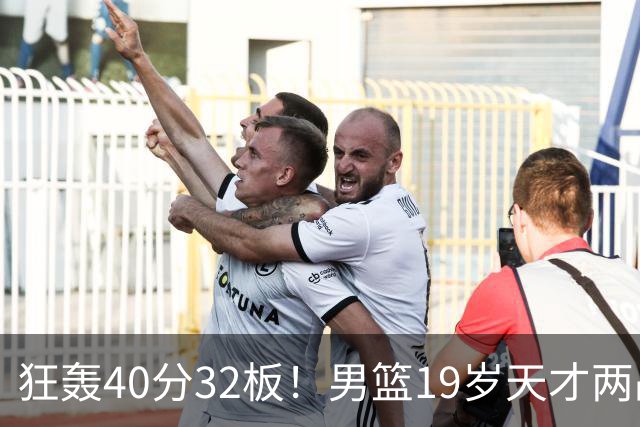 狂轰40分32板！男篮19岁天才两战杀疯了：下一个胡金秋就是他了？
