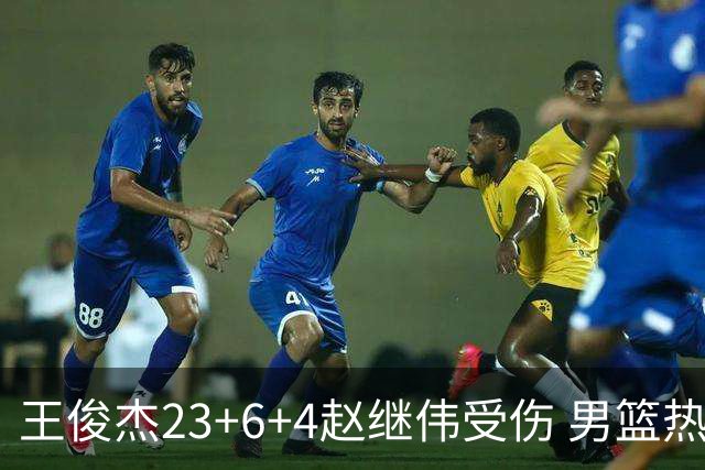 王俊杰23+6+4赵继伟受伤 男篮热身赛击败澳大利亚